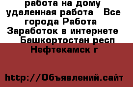 работа на дому, удаленная работа - Все города Работа » Заработок в интернете   . Башкортостан респ.,Нефтекамск г.